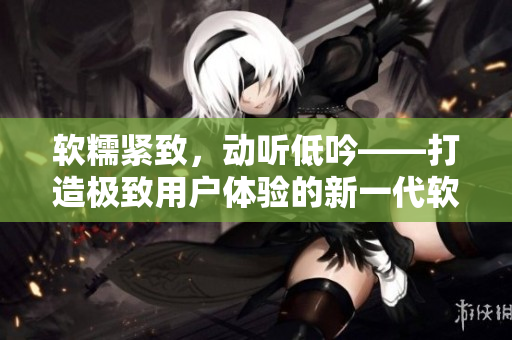 软糯紧致，动听低吟——打造极致用户体验的新一代软件