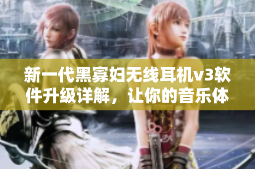 新一代黑寡妇无线耳机v3软件升级详解，让你的音乐体验更上一层楼！