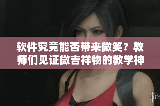 软件究竟能否带来微笑？教师们见证微吉祥物的教学神器