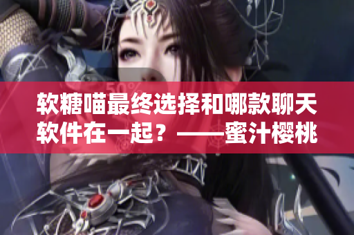 软糖喵最终选择和哪款聊天软件在一起？——蜜汁樱桃林妙妙