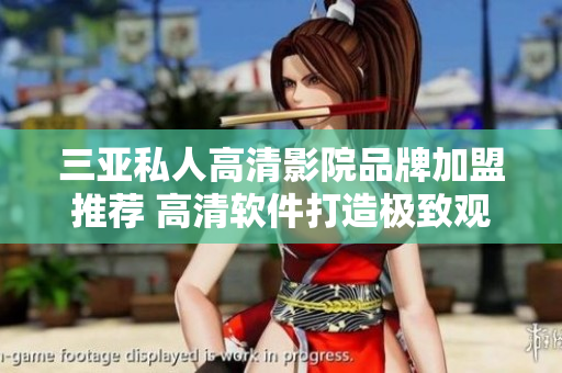 三亚私人高清影院品牌加盟推荐 高清软件打造极致观影体验！