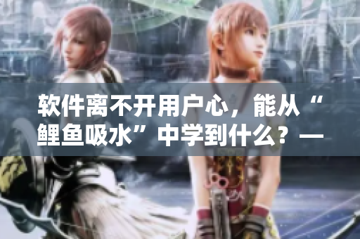 软件离不开用户心，能从“鲤鱼吸水”中学到什么？——软件营销新思路