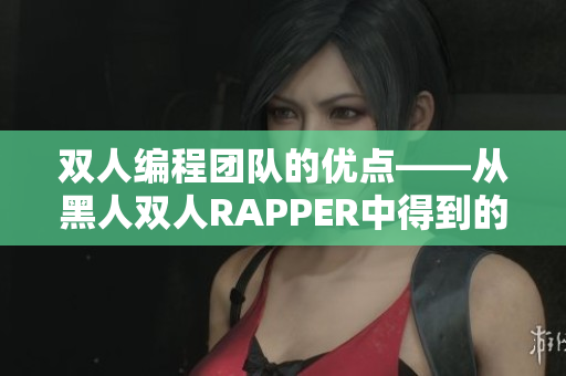 双人编程团队的优点——从黑人双人RAPPER中得到的启示
