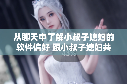 从聊天中了解小叔子媳妇的软件偏好 跟小叔子媳妇共进晚餐时的聊天记录