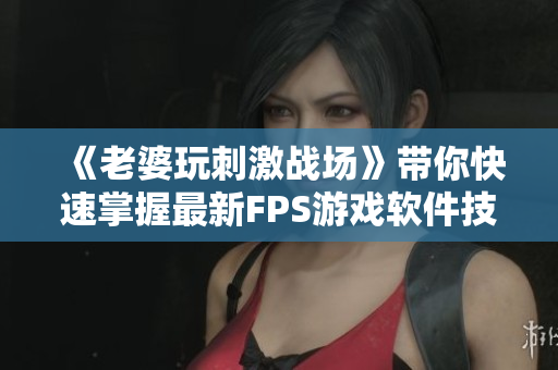 《老婆玩刺激战场》带你快速掌握最新FPS游戏软件技巧