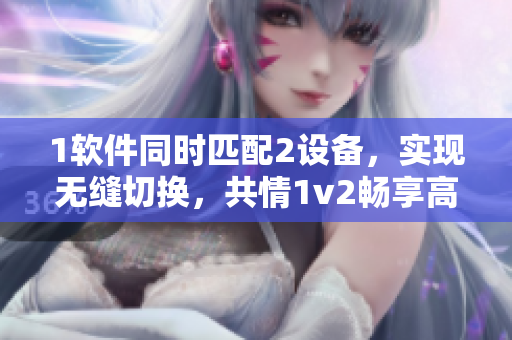 1软件同时匹配2设备，实现无缝切换，共情1v2畅享高效体验