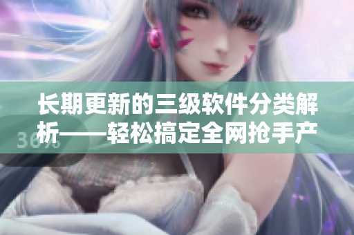 长期更新的三级软件分类解析——轻松搞定全网抢手产品！