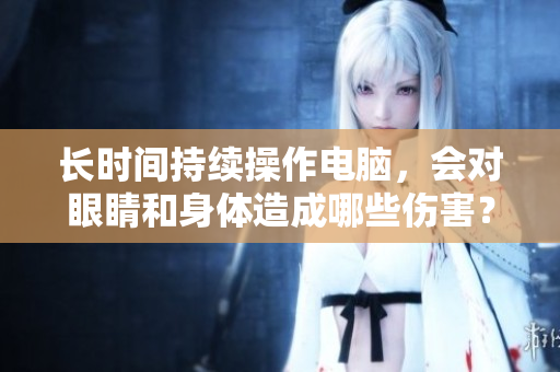 长时间持续操作电脑，会对眼睛和身体造成哪些伤害？