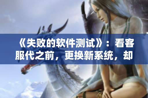 《失败的软件测试》：看客服代之前，更换新系统，却麻烦不断