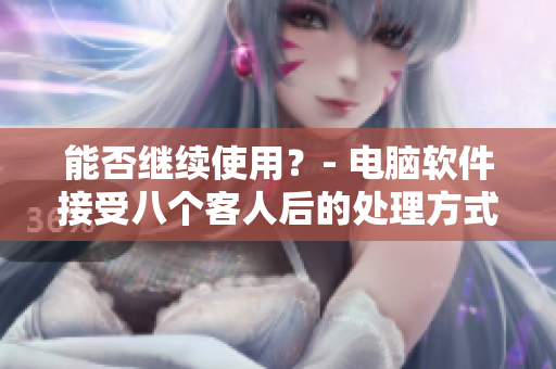 能否继续使用？- 电脑软件接受八个客人后的处理方式