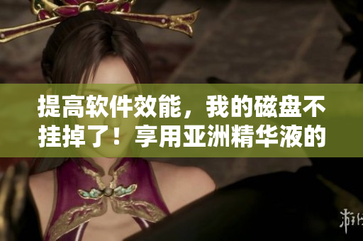 提高软件效能，我的磁盘不挂掉了！享用亚洲精华液的软件福利