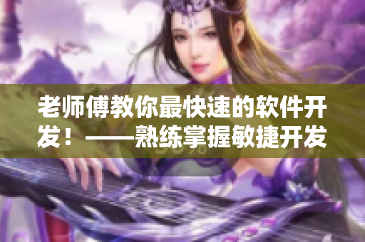 老师傅教你最快速的软件开发！——熟练掌握敏捷开发技巧