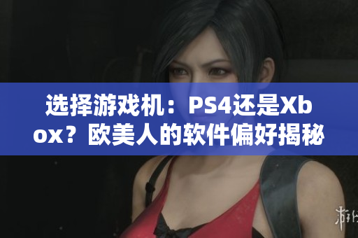 选择游戏机：PS4还是Xbox？欧美人的软件偏好揭秘
