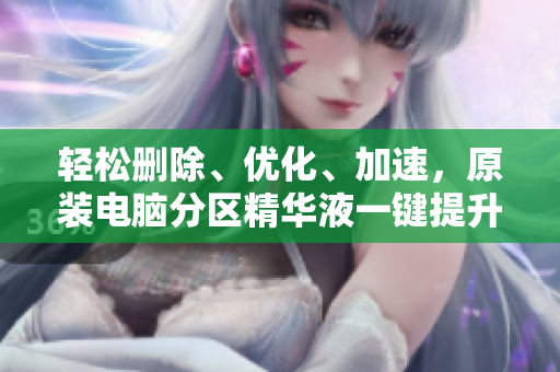 轻松删除、优化、加速，原装电脑分区精华液一键提升体验