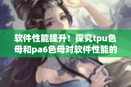 软件性能提升！探究tpu色母和pa6色母对软件性能的影响