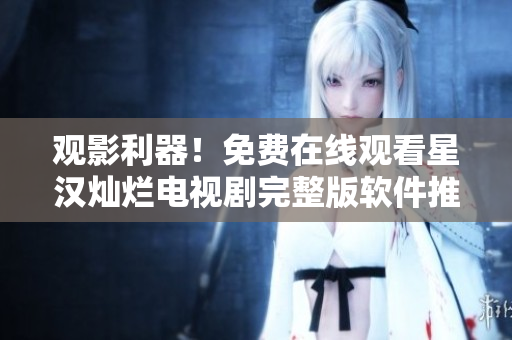 观影利器！免费在线观看星汉灿烂电视剧完整版软件推荐！