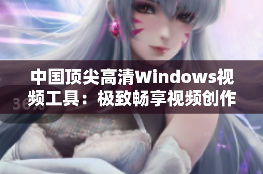 中国顶尖高清Windows视频工具：极致畅享视频创作与编辑