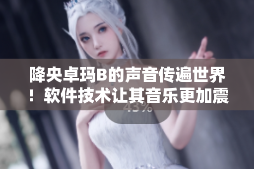 降央卓玛B的声音传遍世界！软件技术让其音乐更加震撼