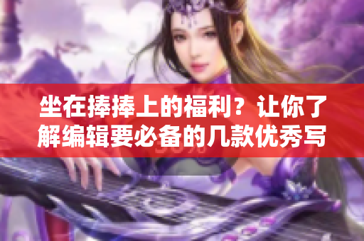 坐在捧捧上的福利？让你了解编辑要必备的几款优秀写作软件！