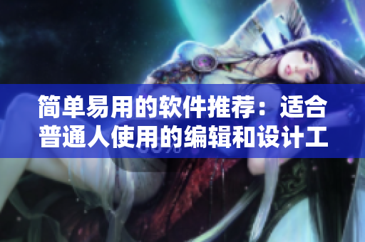 简单易用的软件推荐：适合普通人使用的编辑和设计工具
