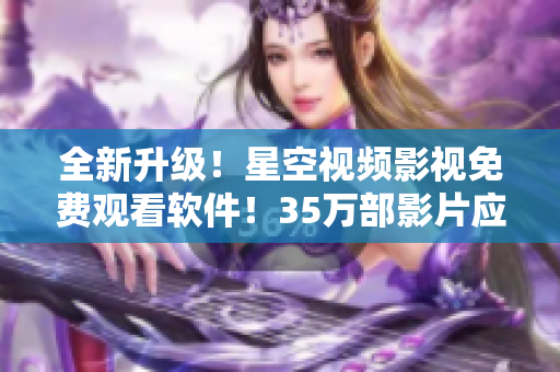 全新升级！星空视频影视免费观看软件！35万部影片应有尽有！
