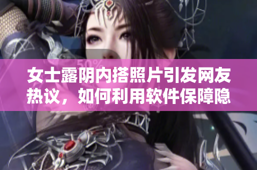 女士露阴内搭照片引发网友热议，如何利用软件保障隐私？