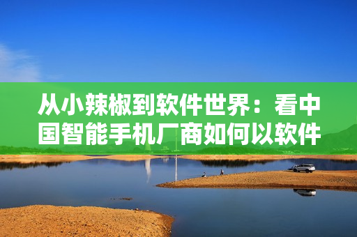 从小辣椒到软件世界：看中国智能手机厂商如何以软件为王