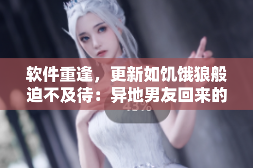 软件重逢，更新如饥饿狼般迫不及待：异地男友回来的欣喜之情