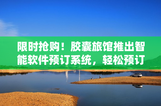 限时抢购！胶囊旅馆推出智能软件预订系统，轻松预订旅程