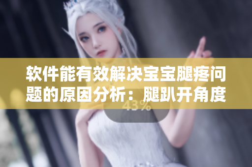 软件能有效解决宝宝腿疼问题的原因分析：腿趴开角度合适的姿势更佳舒适