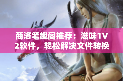 商洛笔趣阁推荐：滋味1V2软件，轻松解决文件转换烦恼！
