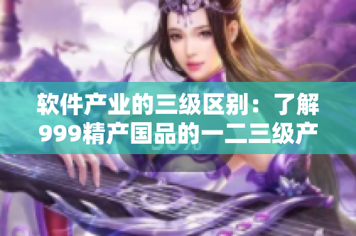 软件产业的三级区别：了解999精产国品的一二三级产区