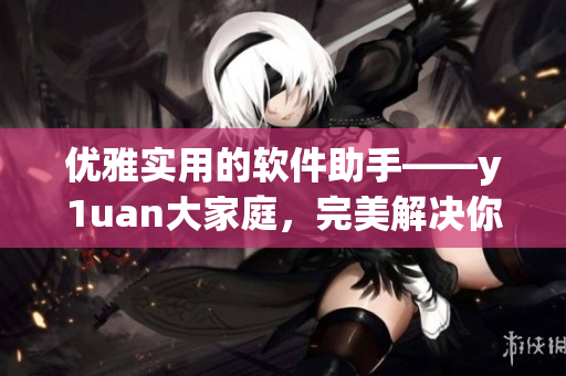 优雅实用的软件助手——y1uan大家庭，完美解决你的软件需求