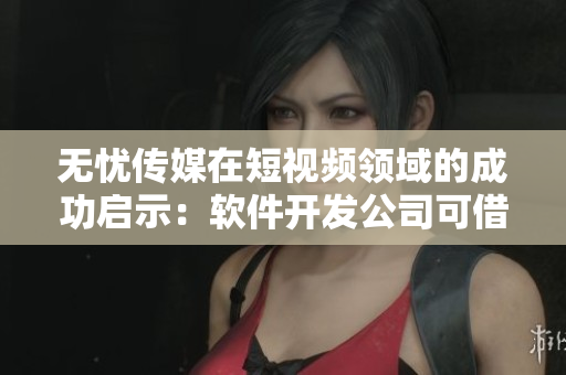 无忧传媒在短视频领域的成功启示：软件开发公司可借鉴的三个关键策略