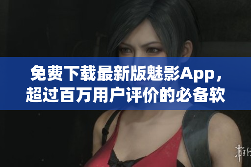 免费下载最新版魅影App，超过百万用户评价的必备软件！