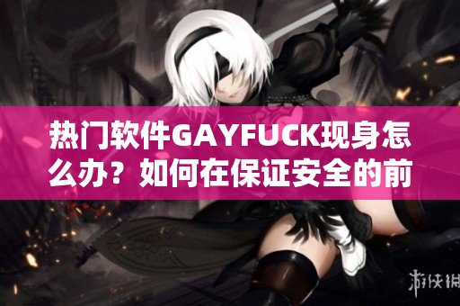 热门软件GAYFUCK现身怎么办？如何在保证安全的前提下使用？