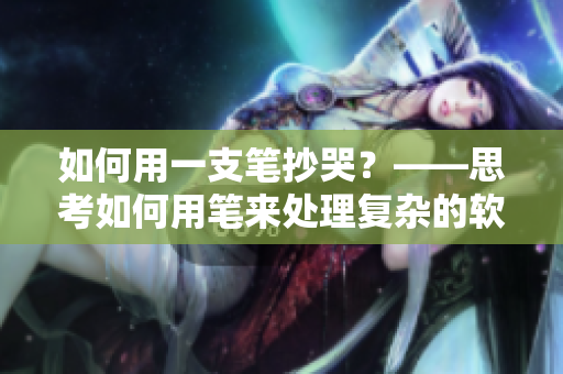 如何用一支笔抄哭？——思考如何用笔来处理复杂的软件问题