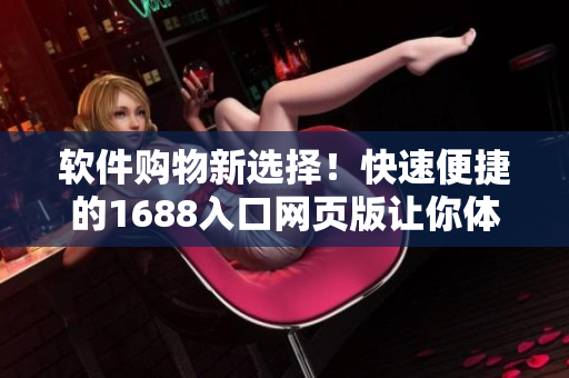 软件购物新选择！快速便捷的1688入口网页版让你体验更高效的软件采购