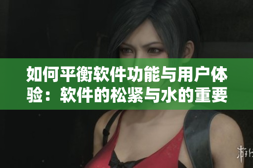 如何平衡软件功能与用户体验：软件的松紧与水的重要性