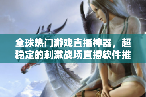 全球热门游戏直播神器，超稳定的刺激战场直播软件推荐！