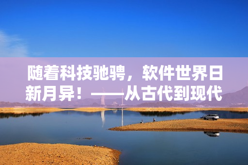 随着科技驰骋，软件世界日新月异！——从古代到现代观软件演变