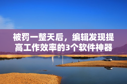 被罚一整天后，编辑发现提高工作效率的3个软件神器