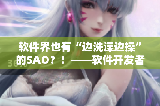 软件界也有“边洗澡边操”的SAO？！——软件开发者的惊慌之事！