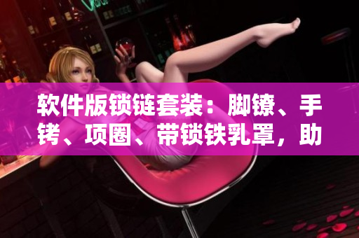 软件版锁链套装：脚镣、手铐、项圈、带锁铁乳罩，助你处理敏感信息！