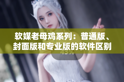 软媒老母鸡系列：普通版、封面版和专业版的软件区别