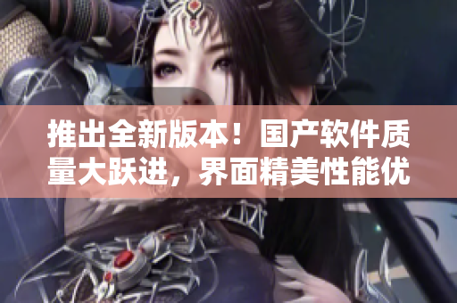 推出全新版本！国产软件质量大跃进，界面精美性能优越惊艳市场