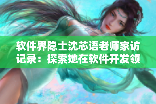 软件界隐士沈芯语老师家访记录：探索她在软件开发领域的独特经验