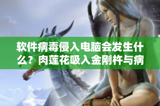 软件病毒侵入电脑会发生什么？肉莲花吸入金刚杵与病毒入侵电脑的影响
