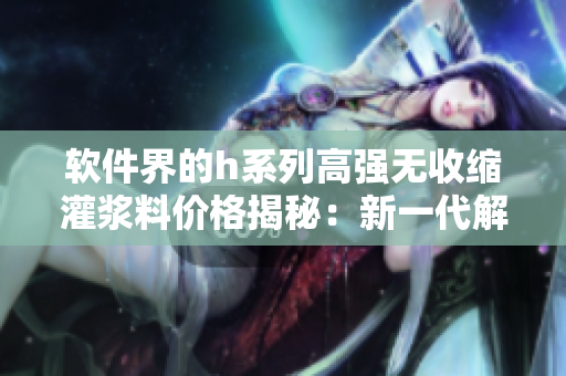 软件界的h系列高强无收缩灌浆料价格揭秘：新一代解决方案的成本与性能分析