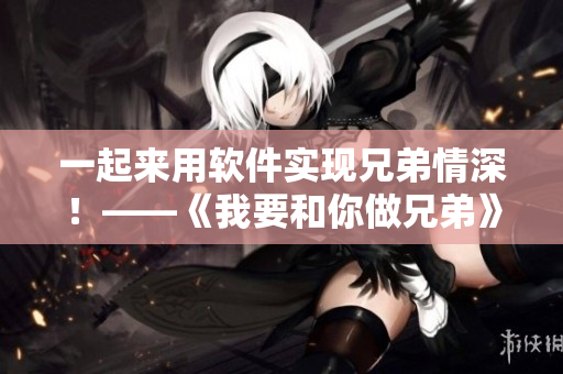 一起来用软件实现兄弟情深！——《我要和你做兄弟》高清在线观看